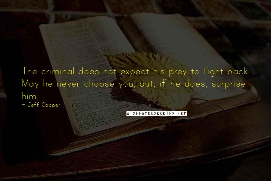 Jeff Cooper Quotes: The criminal does not expect his prey to fight back. May he never choose you, but, if he does, surprise him.