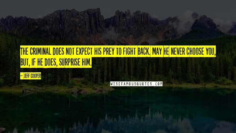 Jeff Cooper Quotes: The criminal does not expect his prey to fight back. May he never choose you, but, if he does, surprise him.