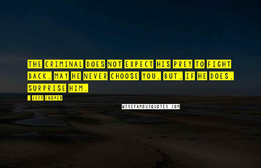 Jeff Cooper Quotes: The criminal does not expect his prey to fight back. May he never choose you, but, if he does, surprise him.