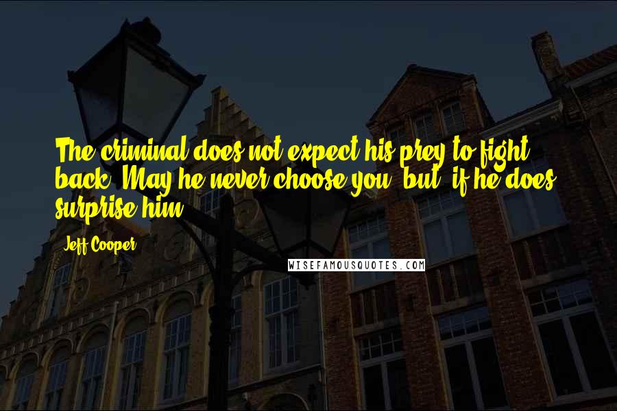 Jeff Cooper Quotes: The criminal does not expect his prey to fight back. May he never choose you, but, if he does, surprise him.