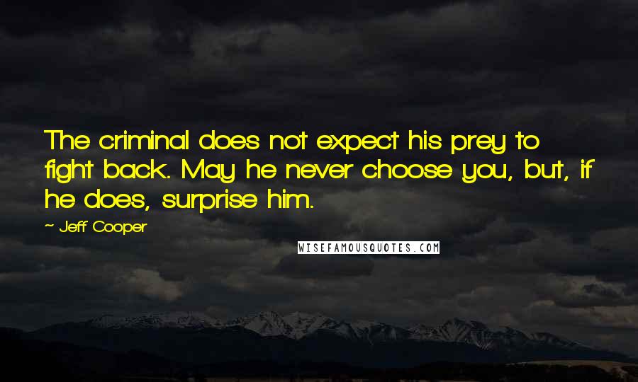 Jeff Cooper Quotes: The criminal does not expect his prey to fight back. May he never choose you, but, if he does, surprise him.