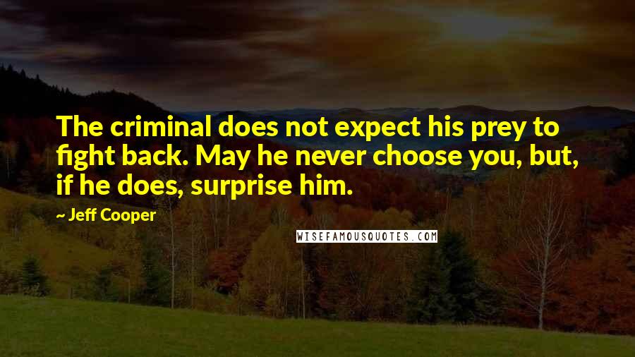 Jeff Cooper Quotes: The criminal does not expect his prey to fight back. May he never choose you, but, if he does, surprise him.