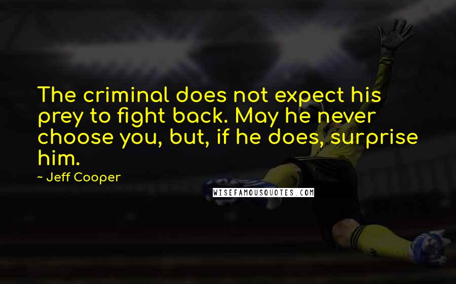 Jeff Cooper Quotes: The criminal does not expect his prey to fight back. May he never choose you, but, if he does, surprise him.