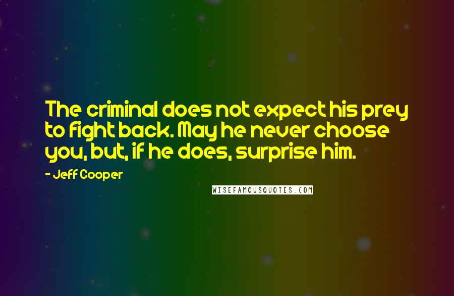 Jeff Cooper Quotes: The criminal does not expect his prey to fight back. May he never choose you, but, if he does, surprise him.