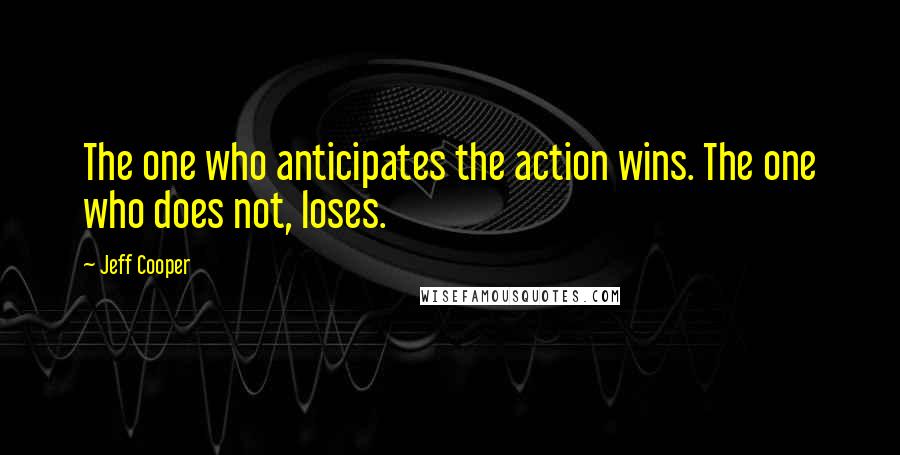 Jeff Cooper Quotes: The one who anticipates the action wins. The one who does not, loses.