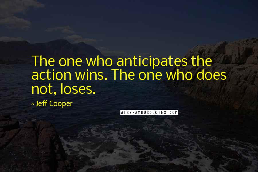 Jeff Cooper Quotes: The one who anticipates the action wins. The one who does not, loses.