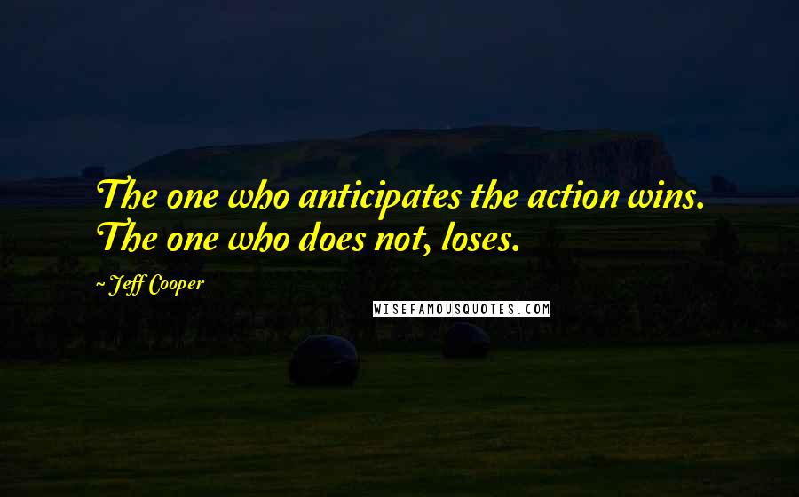 Jeff Cooper Quotes: The one who anticipates the action wins. The one who does not, loses.