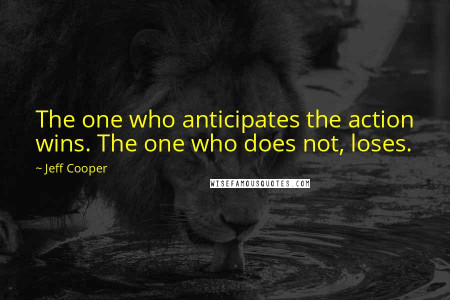 Jeff Cooper Quotes: The one who anticipates the action wins. The one who does not, loses.