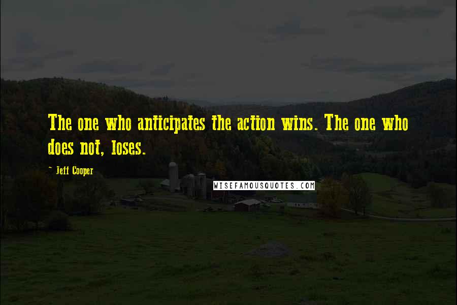 Jeff Cooper Quotes: The one who anticipates the action wins. The one who does not, loses.