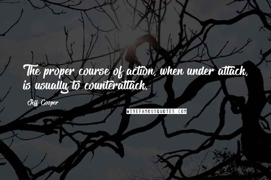 Jeff Cooper Quotes: The proper course of action, when under attack, is usually to counterattack.