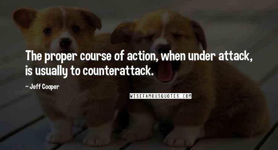 Jeff Cooper Quotes: The proper course of action, when under attack, is usually to counterattack.