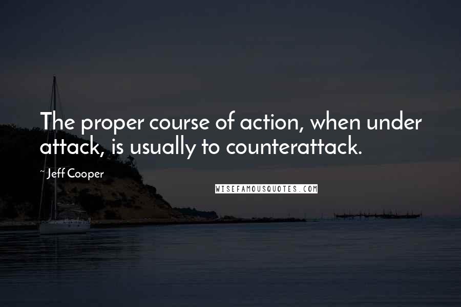 Jeff Cooper Quotes: The proper course of action, when under attack, is usually to counterattack.