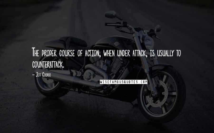 Jeff Cooper Quotes: The proper course of action, when under attack, is usually to counterattack.