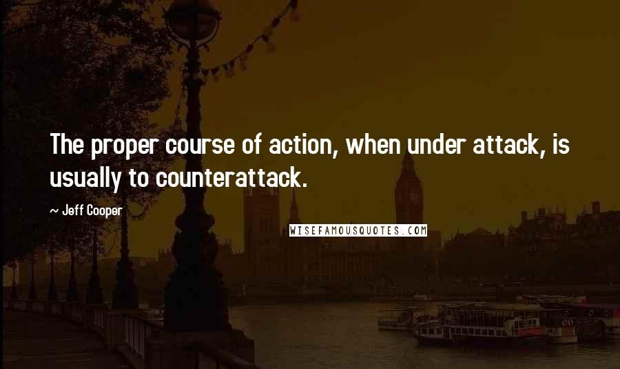 Jeff Cooper Quotes: The proper course of action, when under attack, is usually to counterattack.