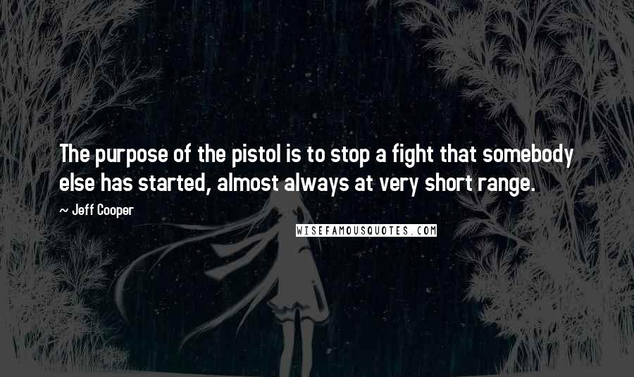 Jeff Cooper Quotes: The purpose of the pistol is to stop a fight that somebody else has started, almost always at very short range.