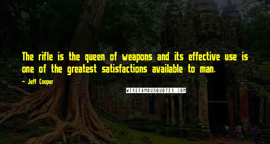 Jeff Cooper Quotes: The rifle is the queen of weapons and its effective use is one of the greatest satisfactions available to man.