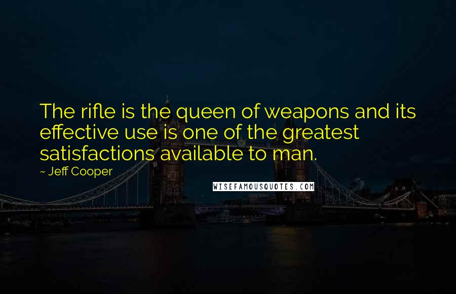 Jeff Cooper Quotes: The rifle is the queen of weapons and its effective use is one of the greatest satisfactions available to man.