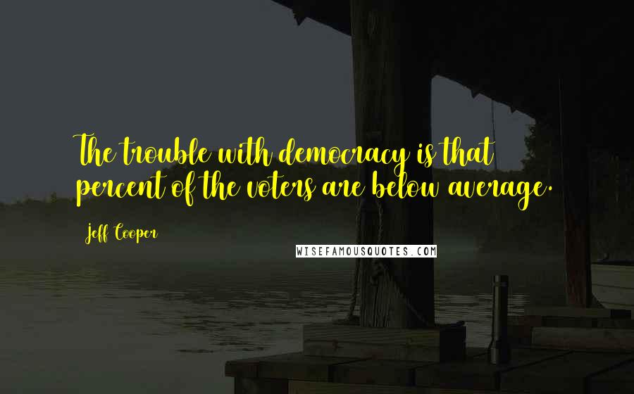 Jeff Cooper Quotes: The trouble with democracy is that 50 percent of the voters are below average.