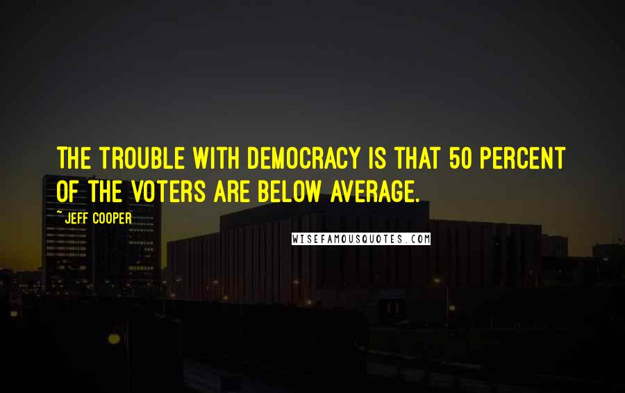 Jeff Cooper Quotes: The trouble with democracy is that 50 percent of the voters are below average.