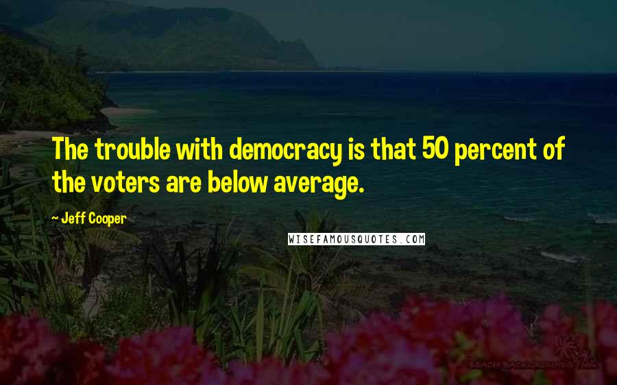 Jeff Cooper Quotes: The trouble with democracy is that 50 percent of the voters are below average.