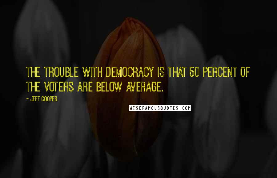 Jeff Cooper Quotes: The trouble with democracy is that 50 percent of the voters are below average.
