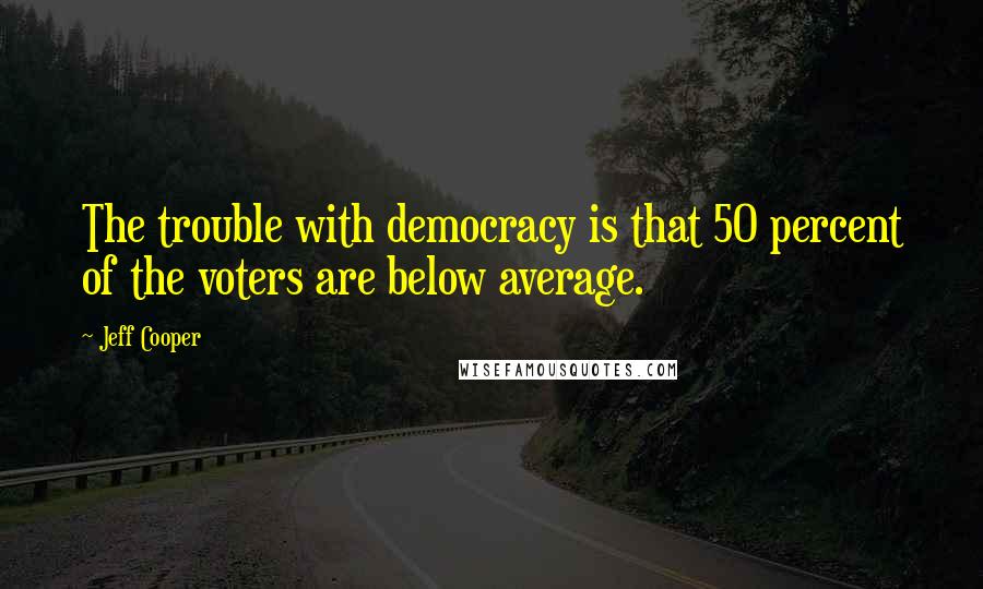 Jeff Cooper Quotes: The trouble with democracy is that 50 percent of the voters are below average.