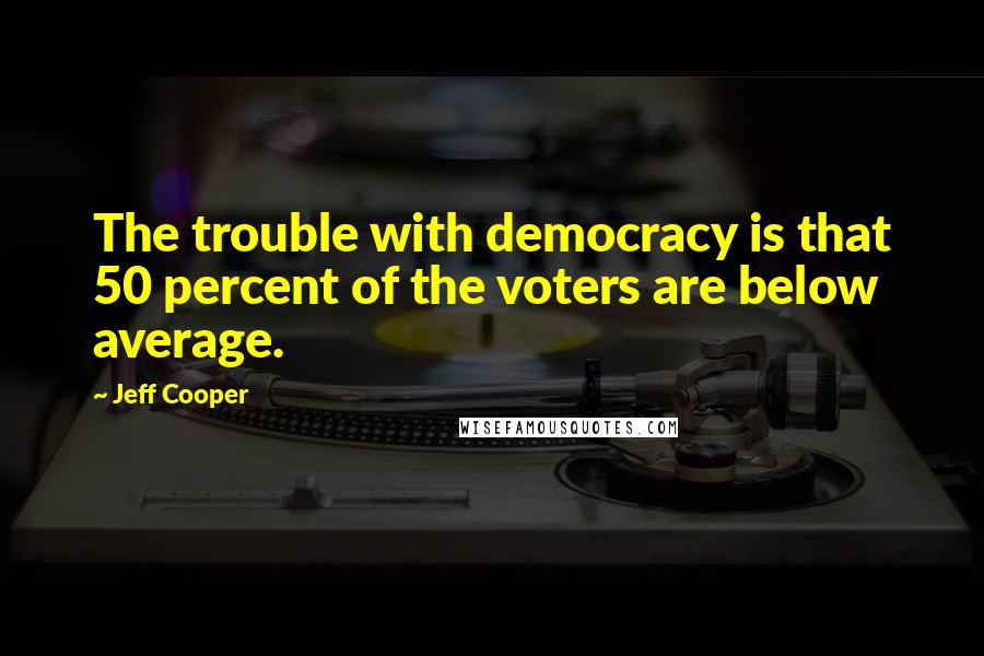 Jeff Cooper Quotes: The trouble with democracy is that 50 percent of the voters are below average.