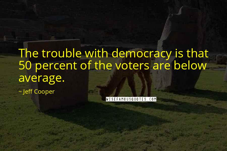 Jeff Cooper Quotes: The trouble with democracy is that 50 percent of the voters are below average.