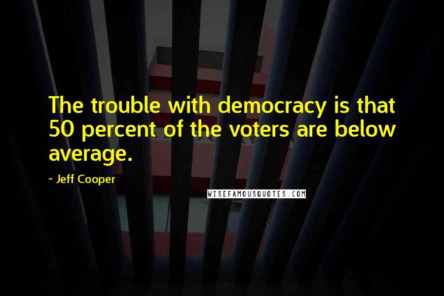 Jeff Cooper Quotes: The trouble with democracy is that 50 percent of the voters are below average.