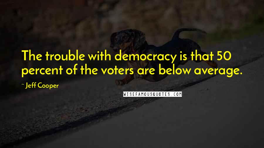 Jeff Cooper Quotes: The trouble with democracy is that 50 percent of the voters are below average.