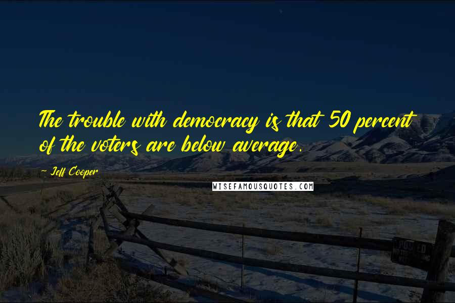 Jeff Cooper Quotes: The trouble with democracy is that 50 percent of the voters are below average.
