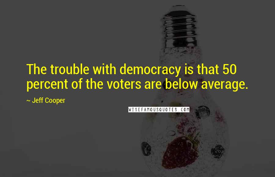 Jeff Cooper Quotes: The trouble with democracy is that 50 percent of the voters are below average.
