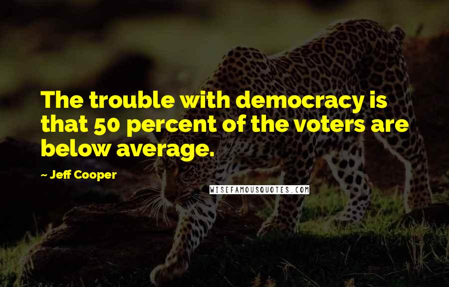 Jeff Cooper Quotes: The trouble with democracy is that 50 percent of the voters are below average.