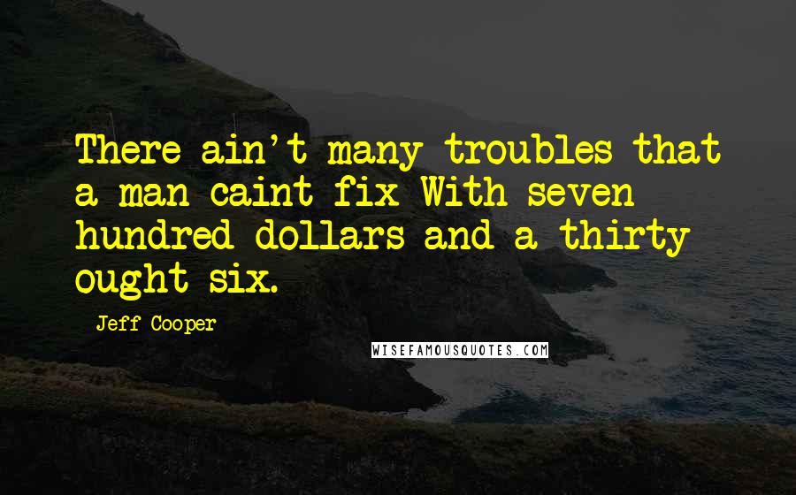 Jeff Cooper Quotes: There ain't many troubles that a man caint fix With seven hundred dollars and a thirty ought six.