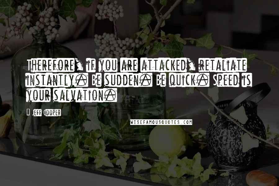 Jeff Cooper Quotes: Therefore, if you are attacked, retaliate instantly. Be sudden. Be quick. Speed is your salvation.