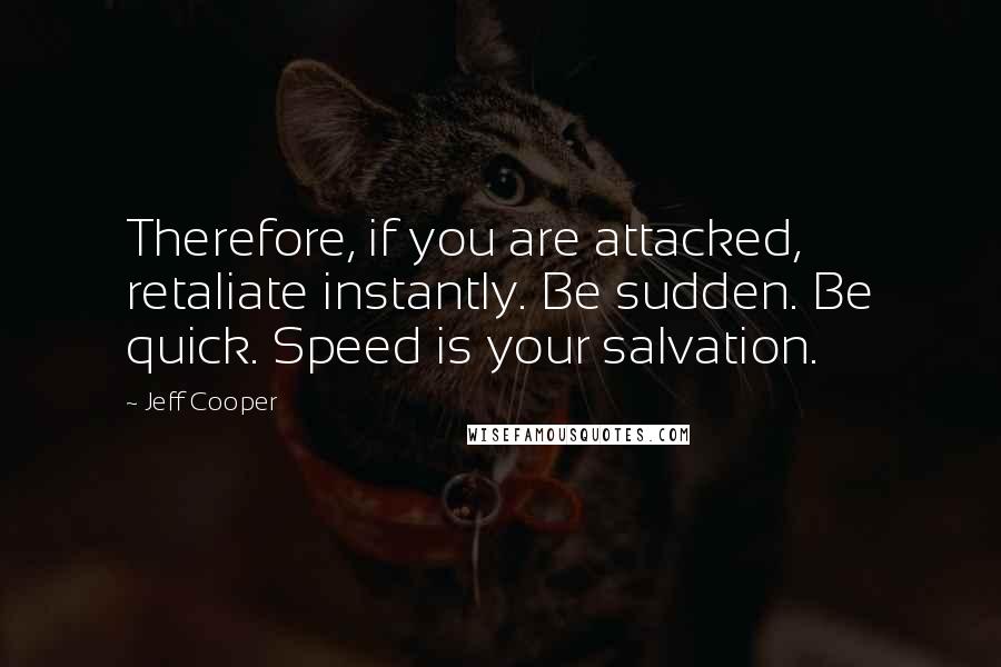 Jeff Cooper Quotes: Therefore, if you are attacked, retaliate instantly. Be sudden. Be quick. Speed is your salvation.