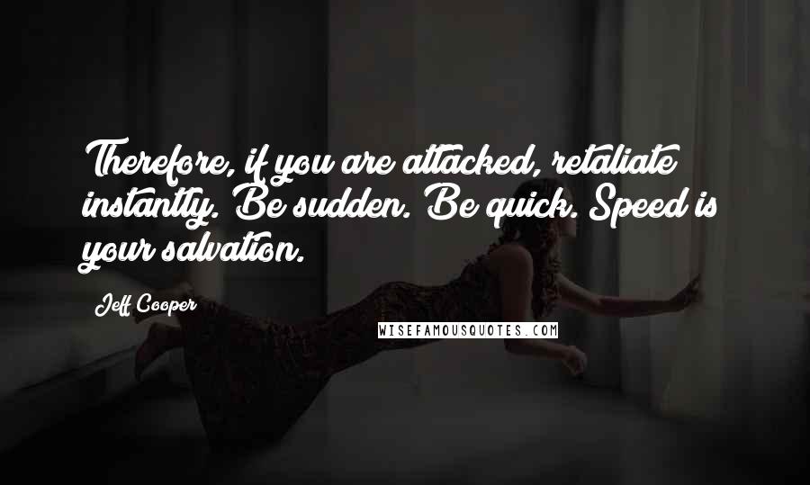 Jeff Cooper Quotes: Therefore, if you are attacked, retaliate instantly. Be sudden. Be quick. Speed is your salvation.