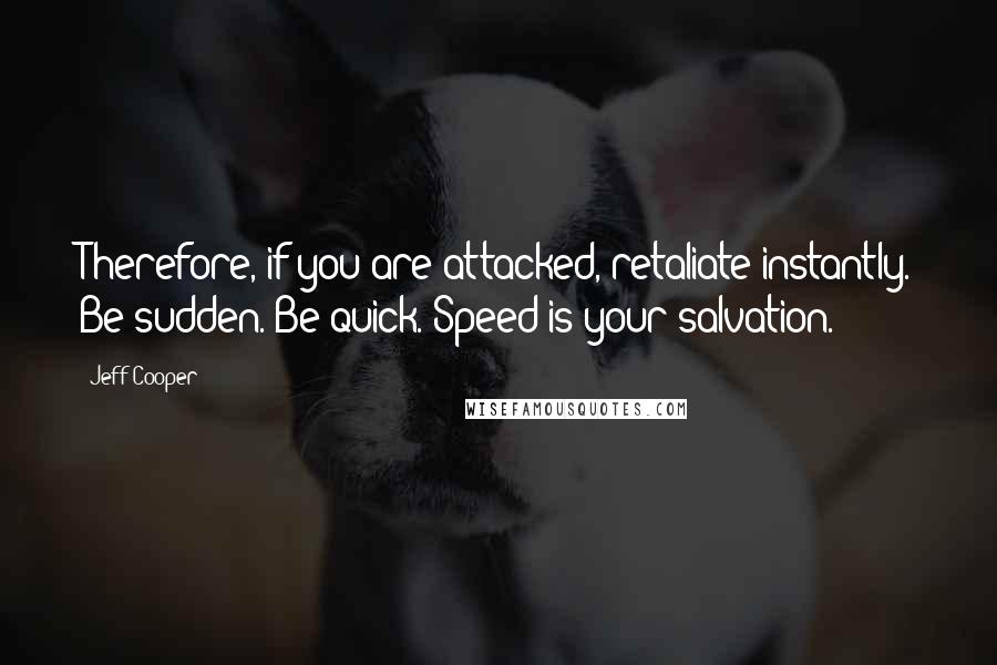 Jeff Cooper Quotes: Therefore, if you are attacked, retaliate instantly. Be sudden. Be quick. Speed is your salvation.