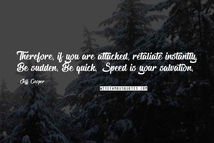 Jeff Cooper Quotes: Therefore, if you are attacked, retaliate instantly. Be sudden. Be quick. Speed is your salvation.