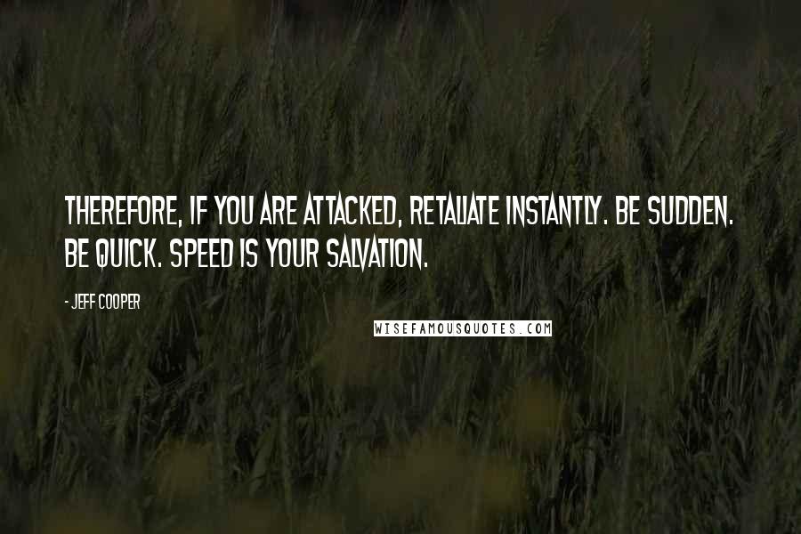 Jeff Cooper Quotes: Therefore, if you are attacked, retaliate instantly. Be sudden. Be quick. Speed is your salvation.