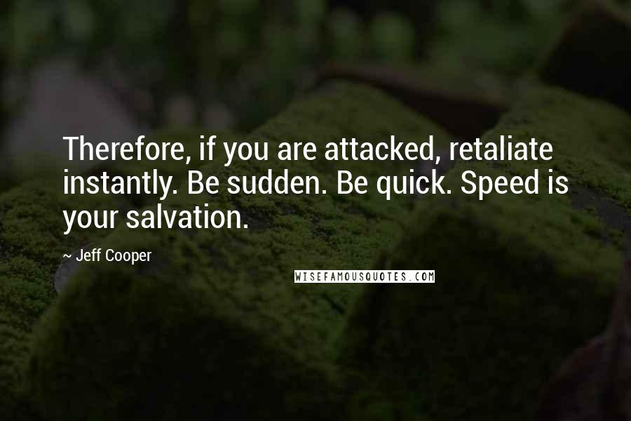 Jeff Cooper Quotes: Therefore, if you are attacked, retaliate instantly. Be sudden. Be quick. Speed is your salvation.