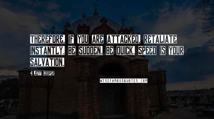 Jeff Cooper Quotes: Therefore, if you are attacked, retaliate instantly. Be sudden. Be quick. Speed is your salvation.