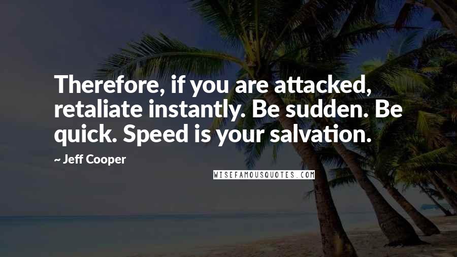 Jeff Cooper Quotes: Therefore, if you are attacked, retaliate instantly. Be sudden. Be quick. Speed is your salvation.