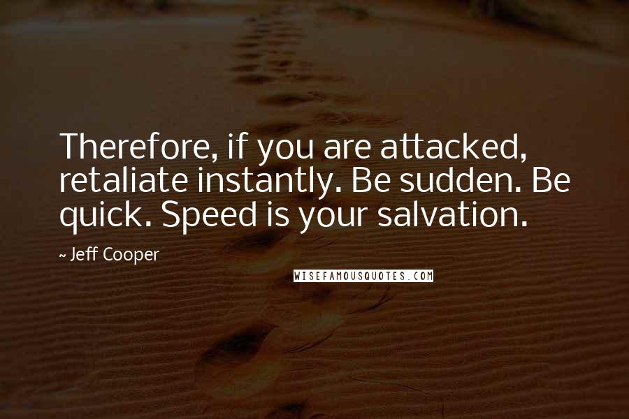 Jeff Cooper Quotes: Therefore, if you are attacked, retaliate instantly. Be sudden. Be quick. Speed is your salvation.