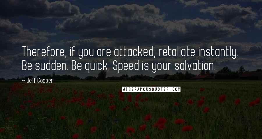 Jeff Cooper Quotes: Therefore, if you are attacked, retaliate instantly. Be sudden. Be quick. Speed is your salvation.