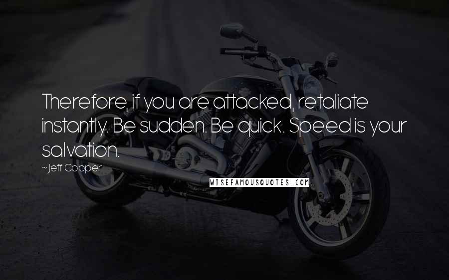 Jeff Cooper Quotes: Therefore, if you are attacked, retaliate instantly. Be sudden. Be quick. Speed is your salvation.