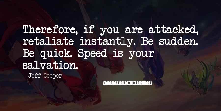 Jeff Cooper Quotes: Therefore, if you are attacked, retaliate instantly. Be sudden. Be quick. Speed is your salvation.