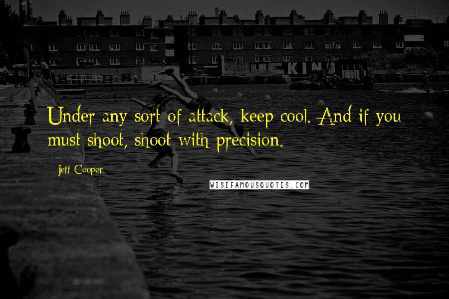 Jeff Cooper Quotes: Under any sort of attack, keep cool. And if you must shoot, shoot with precision.