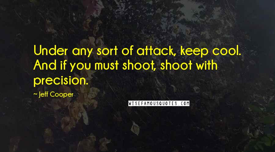 Jeff Cooper Quotes: Under any sort of attack, keep cool. And if you must shoot, shoot with precision.