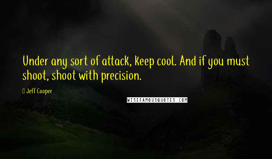 Jeff Cooper Quotes: Under any sort of attack, keep cool. And if you must shoot, shoot with precision.
